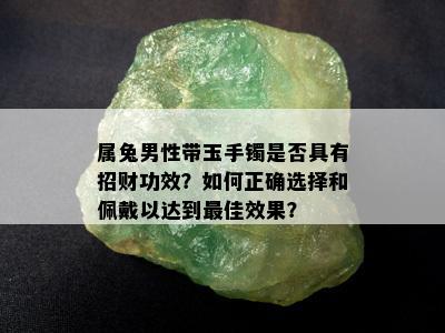 属兔男性带玉手镯是否具有招财功效？如何正确选择和佩戴以达到更佳效果？