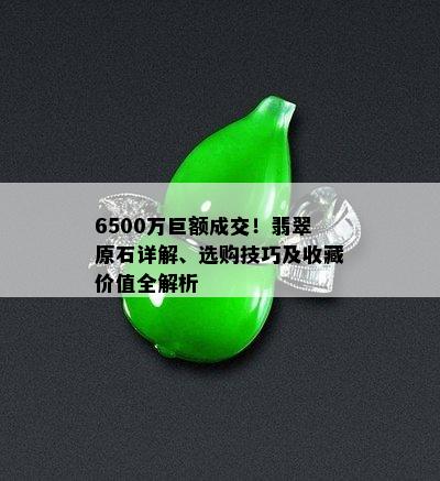 6500万巨额成交！翡翠原石详解、选购技巧及收藏价值全解析