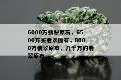 6000万翡翠原石，6500万买翡翠原石，8000万翡翠原石，几千万的翡翠原石