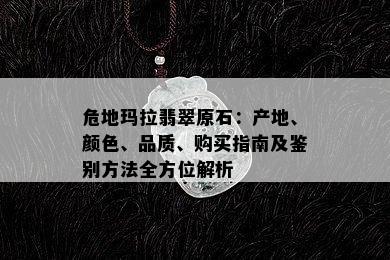 危地玛拉翡翠原石：产地、颜色、品质、购买指南及鉴别方法全方位解析