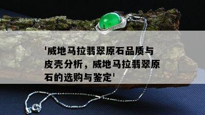 '威地马拉翡翠原石品质与皮壳分析，威地马拉翡翠原石的选购与鉴定'