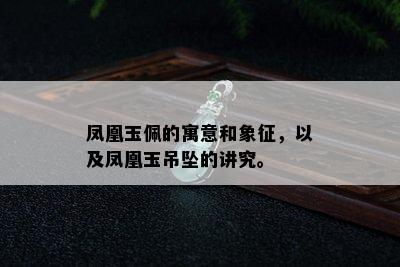 凤凰玉佩的寓意和象征，以及凤凰玉吊坠的讲究。