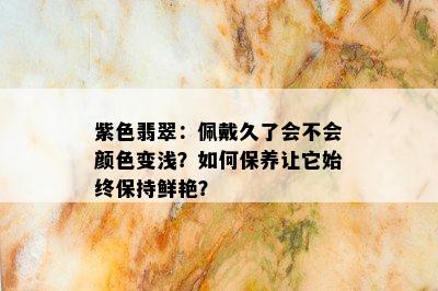 紫色翡翠：佩戴久了会不会颜色变浅？如何保养让它始终保持鲜艳？