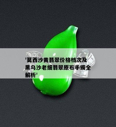 '莫西沙黄翡翠价格档次及黑乌沙老细翡翠原石手镯全解析'