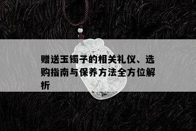 赠送玉镯子的相关礼仪、选购指南与保养方法全方位解析