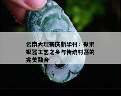 云南大理鹤庆新华村：探索银器工艺之乡与传统村落的完美融合