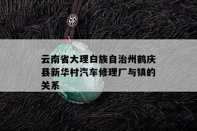 云南省大理白族自治州鹤庆县新华村汽车修理厂与镇的关系