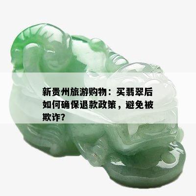 新贵州旅游购物：买翡翠后如何确保退款政策，避免被欺诈？