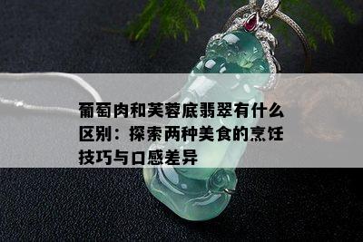 葡萄肉和芙蓉底翡翠有什么区别：探索两种美食的烹饪技巧与口感差异