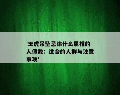 '玉虎吊坠忌讳什么属相的人佩戴：适合的人群与注意事项'