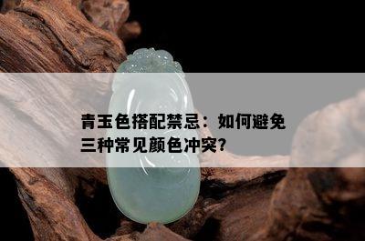 青玉色搭配禁忌：如何避免三种常见颜色冲突？