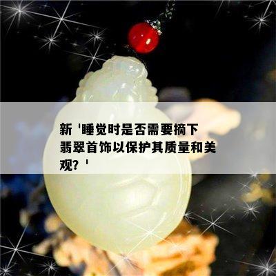 新 '睡觉时是否需要摘下翡翠首饰以保护其质量和美观？'