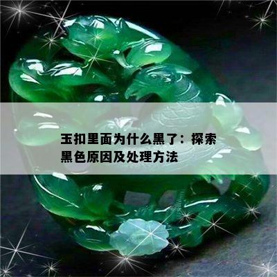 玉扣里面为什么黑了：探索黑色原因及处理方法