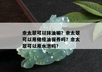 佘太翠可以抹油嘛？佘太翠可以用橄榄油保养吗？佘太翠可以用水泡吗？