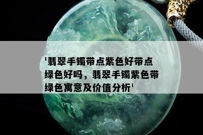 '翡翠手镯带点紫色好带点绿色好吗，翡翠手镯紫色带绿色寓意及价值分析'