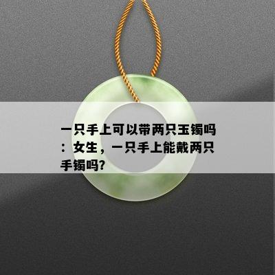 一只手上可以带两只玉镯吗：女生，一只手上能戴两只手镯吗？