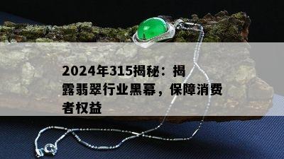 2024年315揭秘：揭露翡翠行业黑幕，保障消费者权益