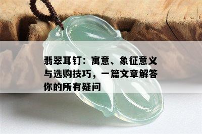 翡翠耳钉：寓意、象征意义与选购技巧，一篇文章解答你的所有疑问