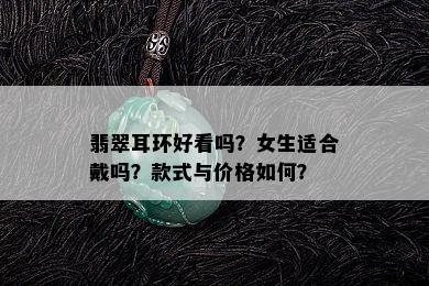 翡翠耳环好看吗？女生适合戴吗？款式与价格如何？