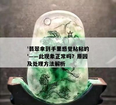 '翡翠拿到手里感觉粘粘的'——此现象正常吗？原因及处理方法解析