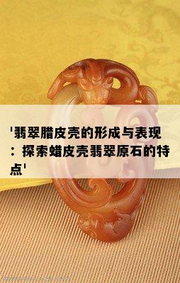 '翡翠腊皮壳的形成与表现：探索蜡皮壳翡翠原石的特点'