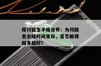 探讨碧玉手镯保养：为何颜色会随时间变白，是否戴得越多越好？