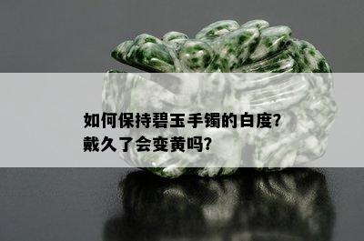 如何保持碧玉手镯的白度？戴久了会变黄吗？