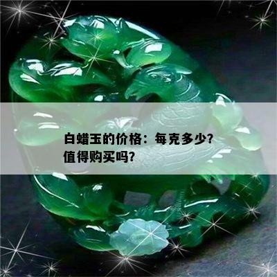 白蜡玉的价格：每克多少？值得购买吗？