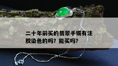 二十年前买的翡翠手镯有注胶染色的吗？能买吗？