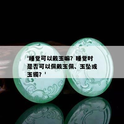 '睡觉可以戴玉嘛？睡觉时是否可以佩戴玉佩、玉坠或玉镯？'