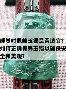 睡觉时佩戴玉镯是否适宜？如何正确保养玉镯以确保安全和美观？