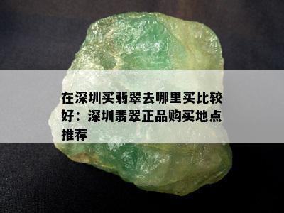 在深圳买翡翠去哪里买比较好：深圳翡翠正品购买地点推荐