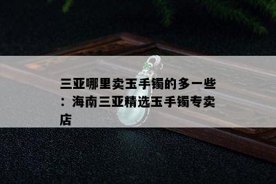 三亚哪里卖玉手镯的多一些：海南三亚精选玉手镯专卖店