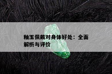 釉玉佩戴对身体好处：全面解析与评价