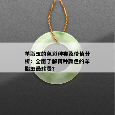 羊脂玉的色彩种类及价值分析：全面了解何种颜色的羊脂玉最珍贵？