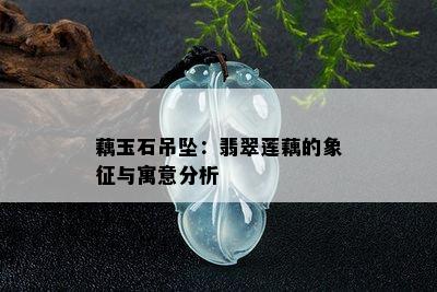 藕玉石吊坠：翡翠莲藕的象征与寓意分析