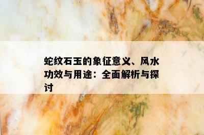 蛇纹石玉的象征意义、风水功效与用途：全面解析与探讨