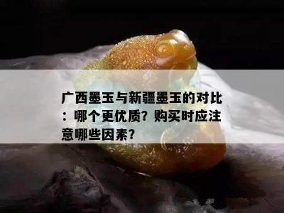 广西墨玉与新疆墨玉的对比：哪个更优质？购买时应注意哪些因素？