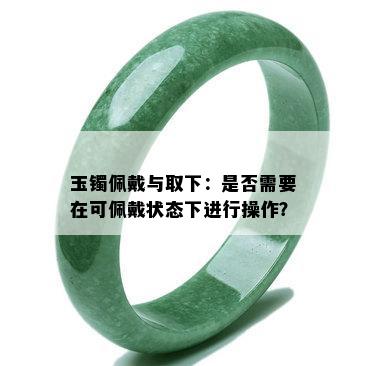 玉镯佩戴与取下：是否需要在可佩戴状态下进行操作？