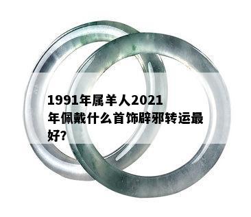 1991年属羊人2021年佩戴什么首饰辟邪转运更好？