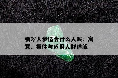 翡翠人参适合什么人戴：寓意、摆件与适用人群详解