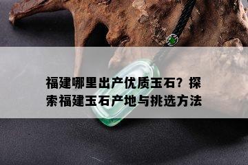 福建哪里出产优质玉石？探索福建玉石产地与挑选方法