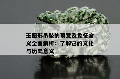 玉圆形吊坠的寓意及象征含义全面解析：了解它的文化与历史意义