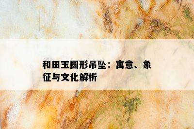 和田玉圆形吊坠：寓意、象征与文化解析