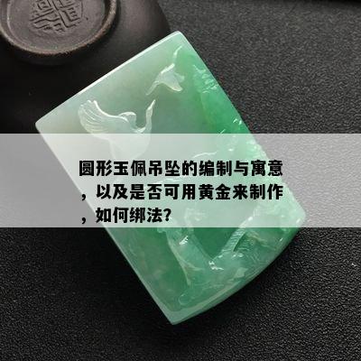 圆形玉佩吊坠的编制与寓意，以及是否可用黄金来制作，如何绑法？