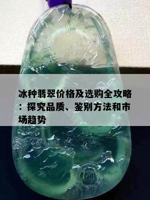 冰种翡翠价格及选购全攻略：探究品质、鉴别方法和市场趋势