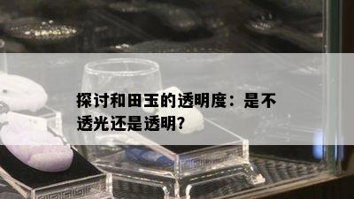 探讨和田玉的透明度：是不透光还是透明？