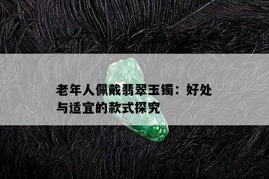 老年人佩戴翡翠玉镯：好处与适宜的款式探究