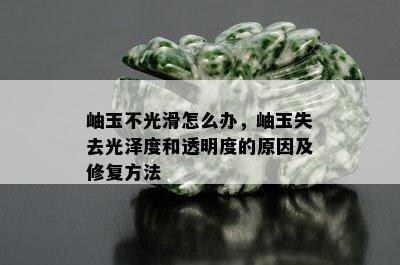 岫玉不光滑怎么办，岫玉失去光泽度和透明度的原因及修复方法