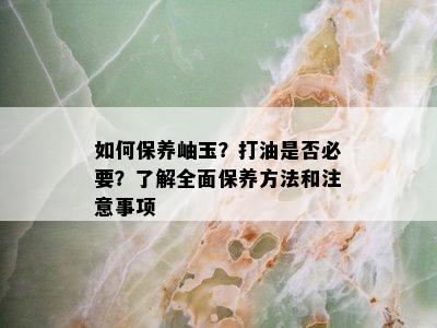 如何保养岫玉？打油是否必要？了解全面保养方法和注意事项